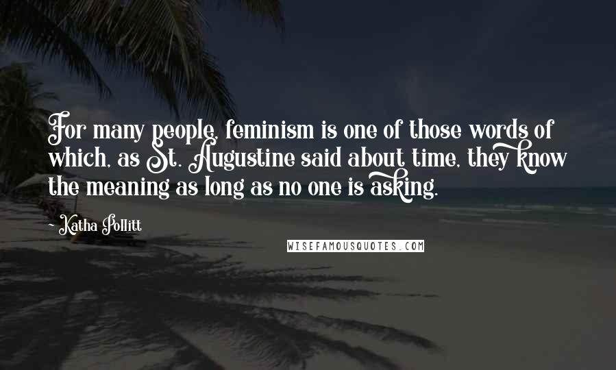 Katha Pollitt Quotes: For many people, feminism is one of those words of which, as St. Augustine said about time, they know the meaning as long as no one is asking.