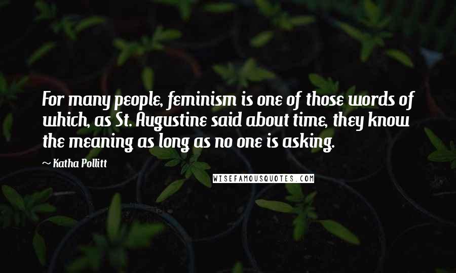 Katha Pollitt Quotes: For many people, feminism is one of those words of which, as St. Augustine said about time, they know the meaning as long as no one is asking.