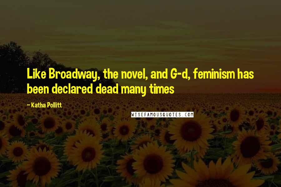Katha Pollitt Quotes: Like Broadway, the novel, and G-d, feminism has been declared dead many times