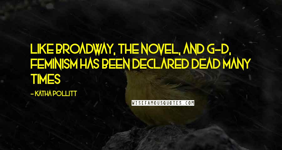 Katha Pollitt Quotes: Like Broadway, the novel, and G-d, feminism has been declared dead many times