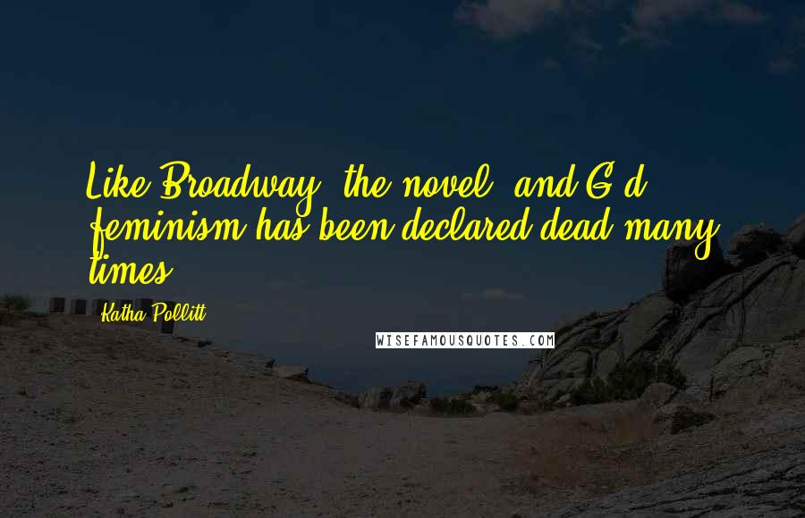 Katha Pollitt Quotes: Like Broadway, the novel, and G-d, feminism has been declared dead many times