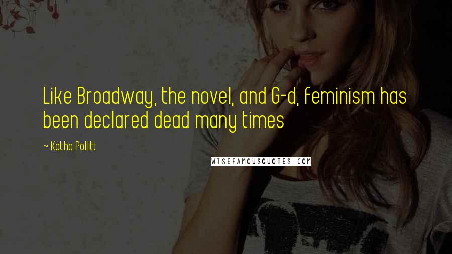 Katha Pollitt Quotes: Like Broadway, the novel, and G-d, feminism has been declared dead many times