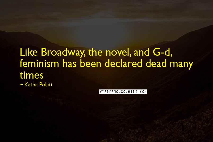 Katha Pollitt Quotes: Like Broadway, the novel, and G-d, feminism has been declared dead many times