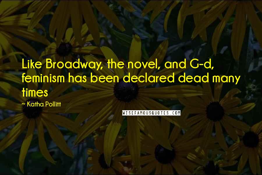 Katha Pollitt Quotes: Like Broadway, the novel, and G-d, feminism has been declared dead many times