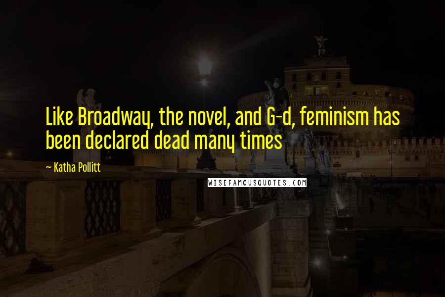 Katha Pollitt Quotes: Like Broadway, the novel, and G-d, feminism has been declared dead many times