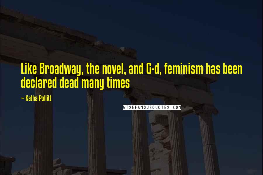 Katha Pollitt Quotes: Like Broadway, the novel, and G-d, feminism has been declared dead many times