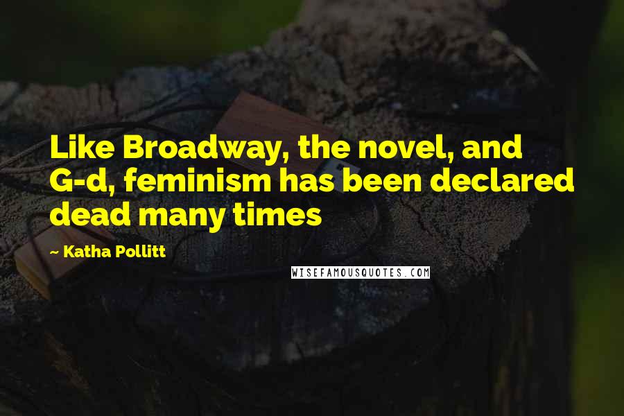 Katha Pollitt Quotes: Like Broadway, the novel, and G-d, feminism has been declared dead many times