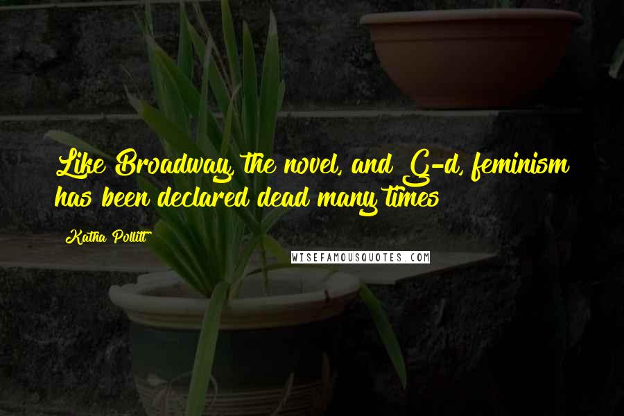 Katha Pollitt Quotes: Like Broadway, the novel, and G-d, feminism has been declared dead many times