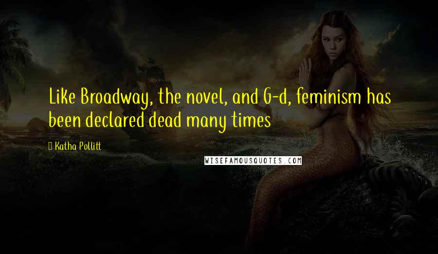 Katha Pollitt Quotes: Like Broadway, the novel, and G-d, feminism has been declared dead many times