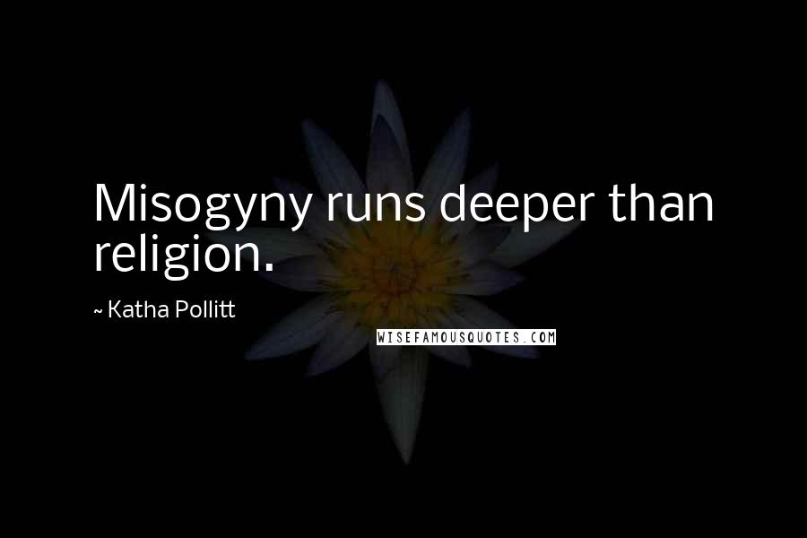 Katha Pollitt Quotes: Misogyny runs deeper than religion.