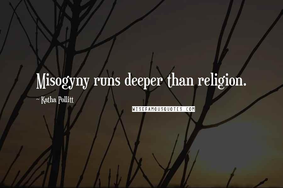 Katha Pollitt Quotes: Misogyny runs deeper than religion.