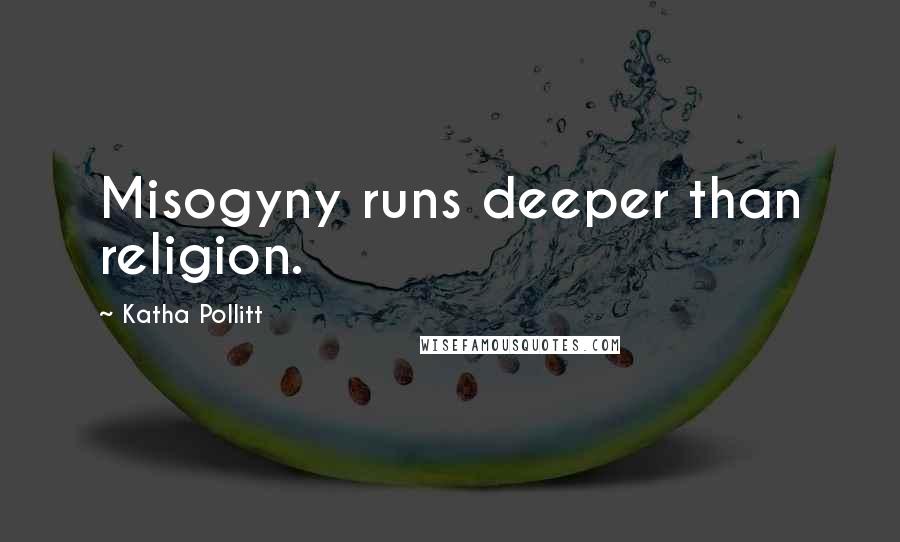 Katha Pollitt Quotes: Misogyny runs deeper than religion.