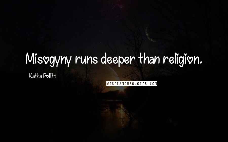 Katha Pollitt Quotes: Misogyny runs deeper than religion.