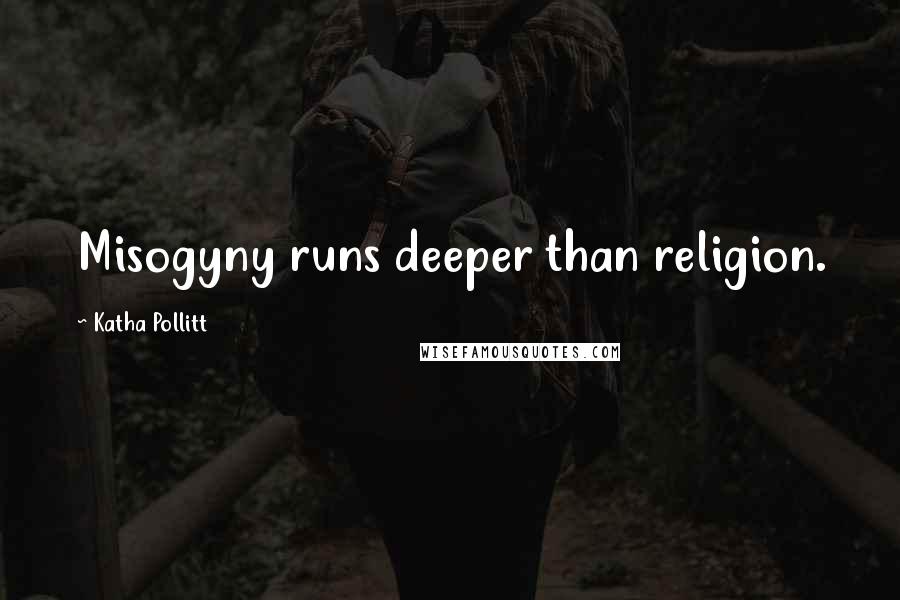 Katha Pollitt Quotes: Misogyny runs deeper than religion.