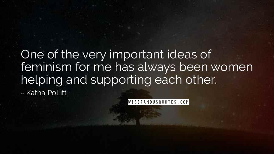 Katha Pollitt Quotes: One of the very important ideas of feminism for me has always been women helping and supporting each other.