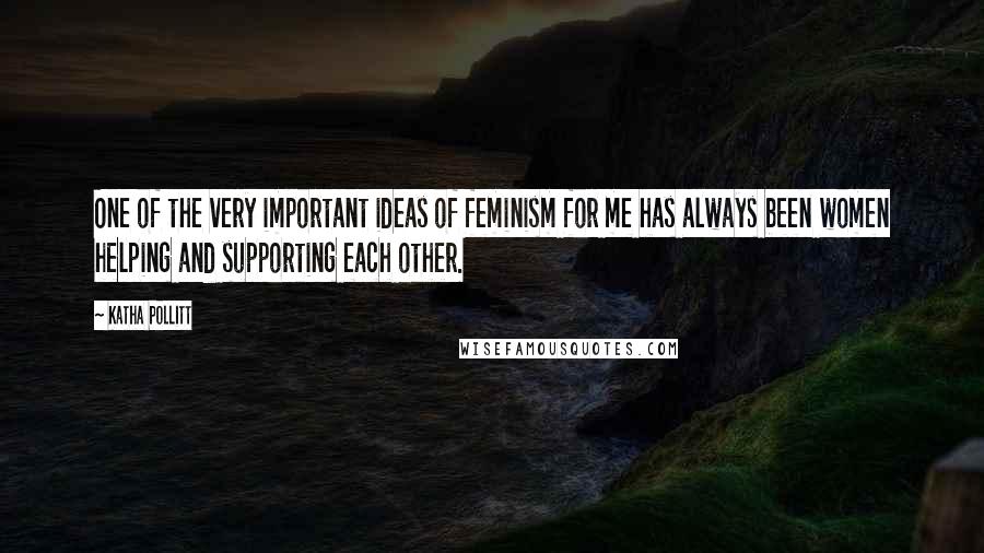 Katha Pollitt Quotes: One of the very important ideas of feminism for me has always been women helping and supporting each other.