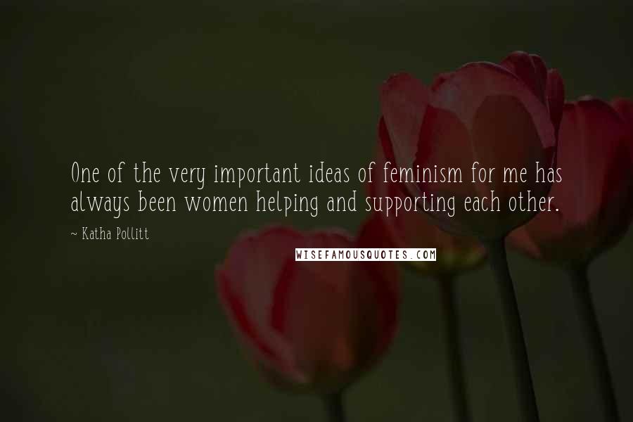 Katha Pollitt Quotes: One of the very important ideas of feminism for me has always been women helping and supporting each other.