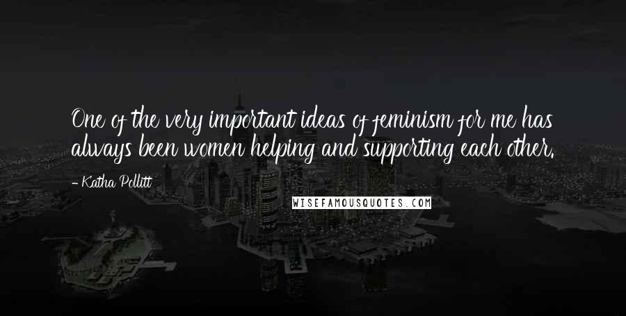 Katha Pollitt Quotes: One of the very important ideas of feminism for me has always been women helping and supporting each other.