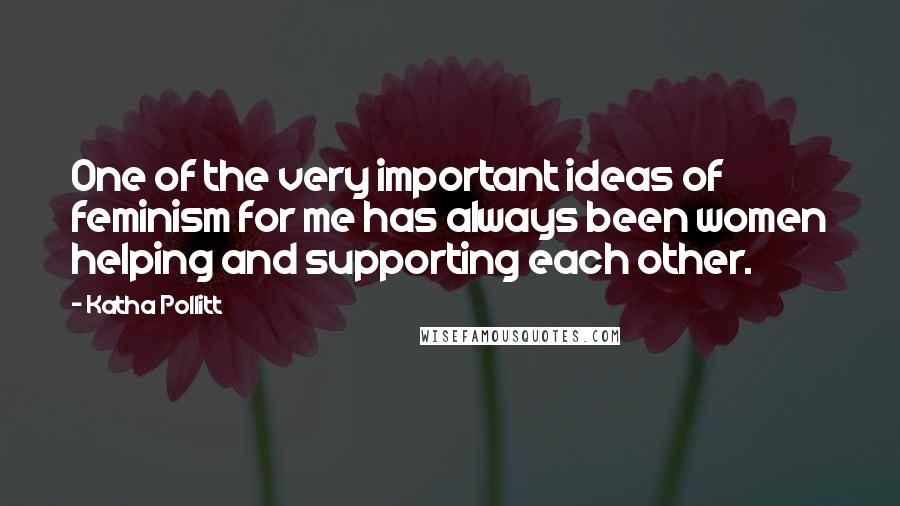 Katha Pollitt Quotes: One of the very important ideas of feminism for me has always been women helping and supporting each other.