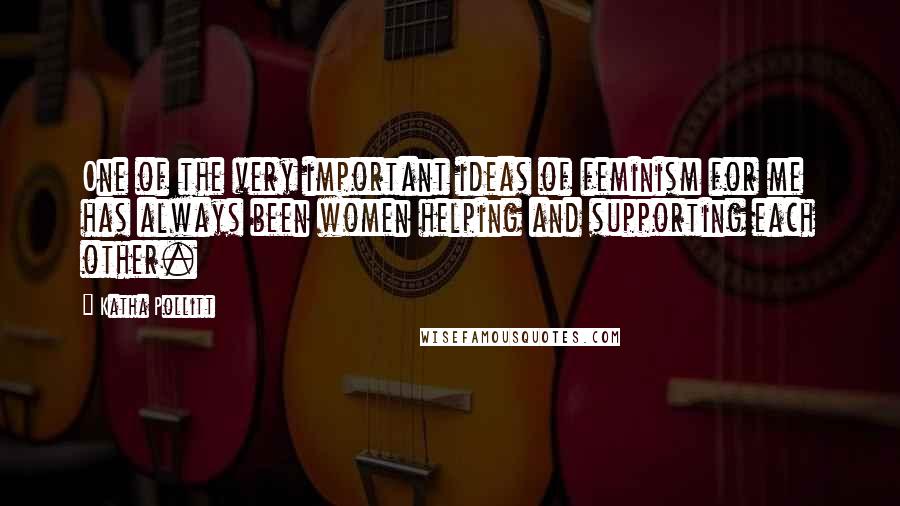 Katha Pollitt Quotes: One of the very important ideas of feminism for me has always been women helping and supporting each other.