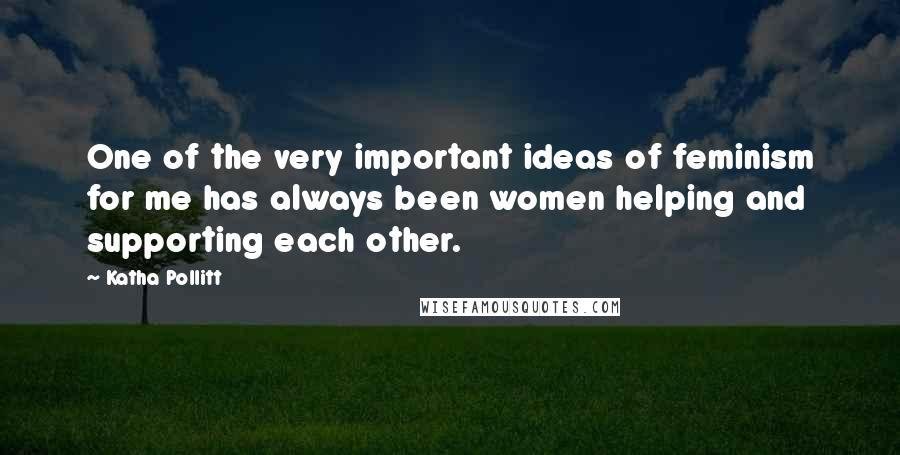 Katha Pollitt Quotes: One of the very important ideas of feminism for me has always been women helping and supporting each other.