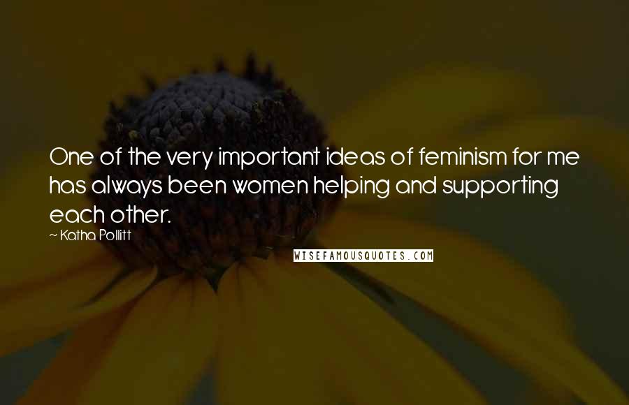 Katha Pollitt Quotes: One of the very important ideas of feminism for me has always been women helping and supporting each other.
