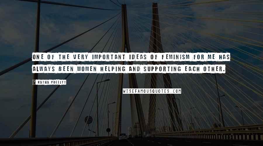 Katha Pollitt Quotes: One of the very important ideas of feminism for me has always been women helping and supporting each other.