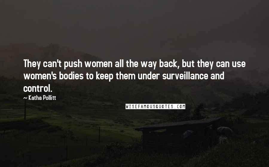 Katha Pollitt Quotes: They can't push women all the way back, but they can use women's bodies to keep them under surveillance and control.