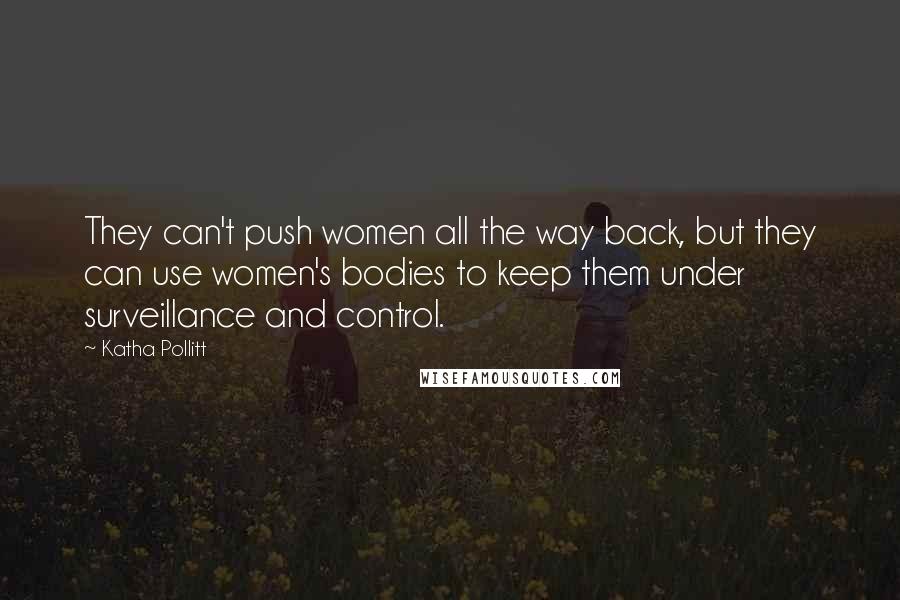 Katha Pollitt Quotes: They can't push women all the way back, but they can use women's bodies to keep them under surveillance and control.