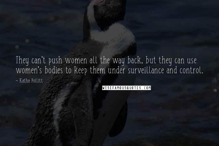 Katha Pollitt Quotes: They can't push women all the way back, but they can use women's bodies to keep them under surveillance and control.