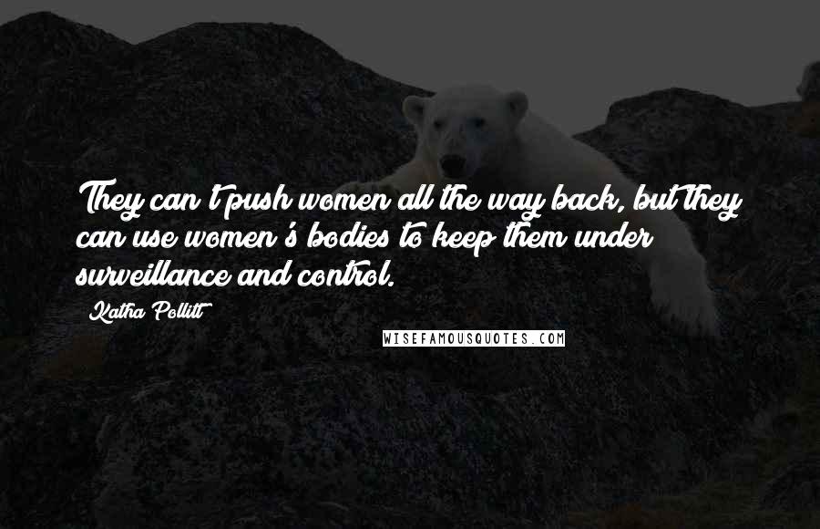 Katha Pollitt Quotes: They can't push women all the way back, but they can use women's bodies to keep them under surveillance and control.