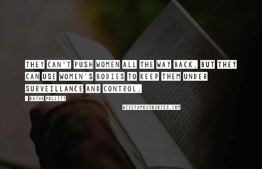 Katha Pollitt Quotes: They can't push women all the way back, but they can use women's bodies to keep them under surveillance and control.