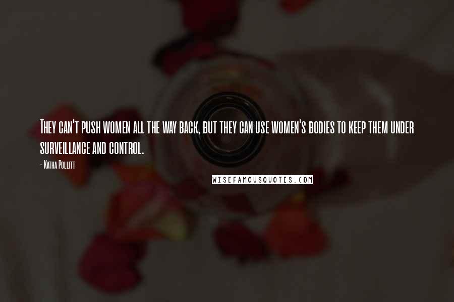 Katha Pollitt Quotes: They can't push women all the way back, but they can use women's bodies to keep them under surveillance and control.