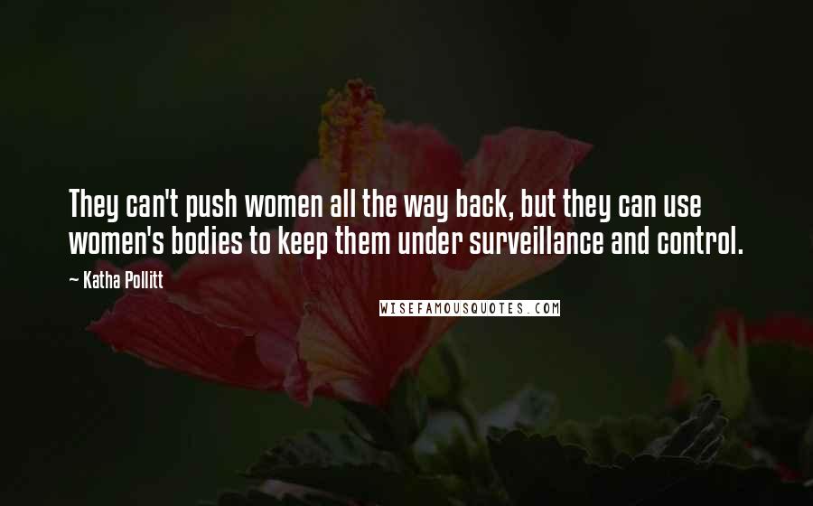 Katha Pollitt Quotes: They can't push women all the way back, but they can use women's bodies to keep them under surveillance and control.