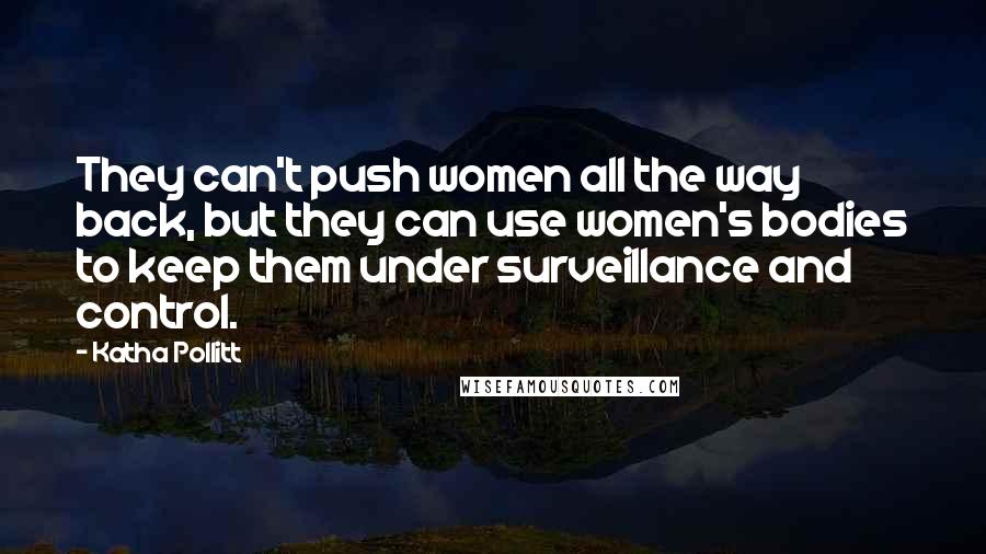 Katha Pollitt Quotes: They can't push women all the way back, but they can use women's bodies to keep them under surveillance and control.