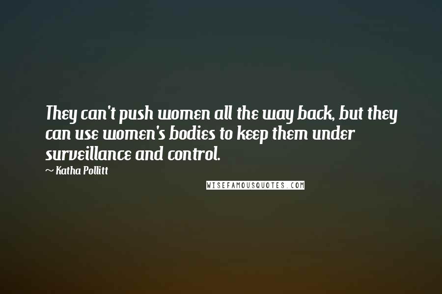 Katha Pollitt Quotes: They can't push women all the way back, but they can use women's bodies to keep them under surveillance and control.