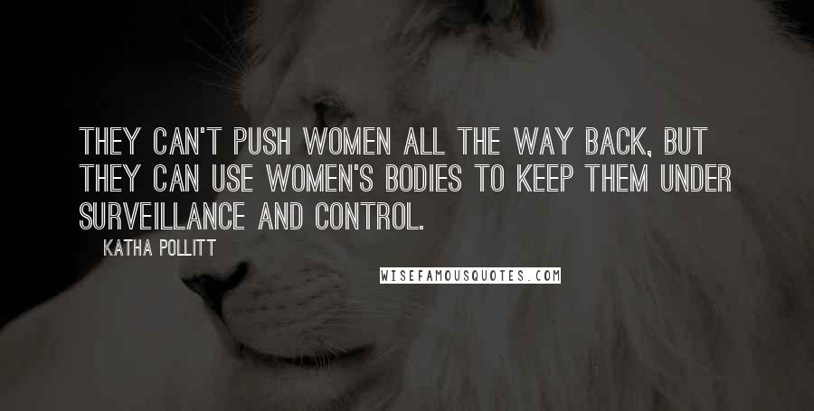 Katha Pollitt Quotes: They can't push women all the way back, but they can use women's bodies to keep them under surveillance and control.