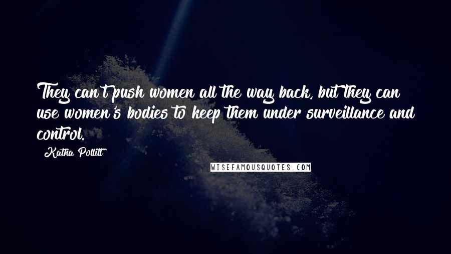 Katha Pollitt Quotes: They can't push women all the way back, but they can use women's bodies to keep them under surveillance and control.