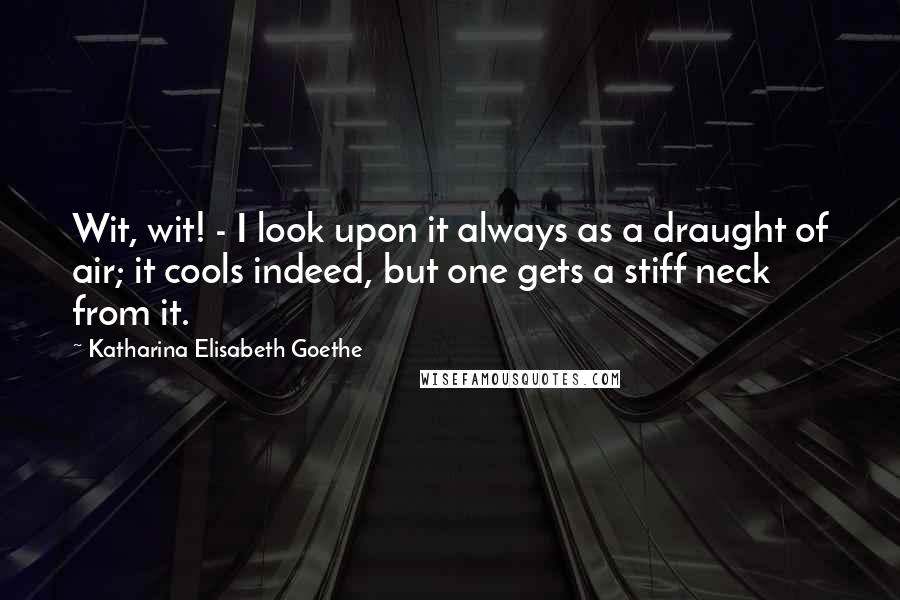 Katharina Elisabeth Goethe Quotes: Wit, wit! - I look upon it always as a draught of air; it cools indeed, but one gets a stiff neck from it.