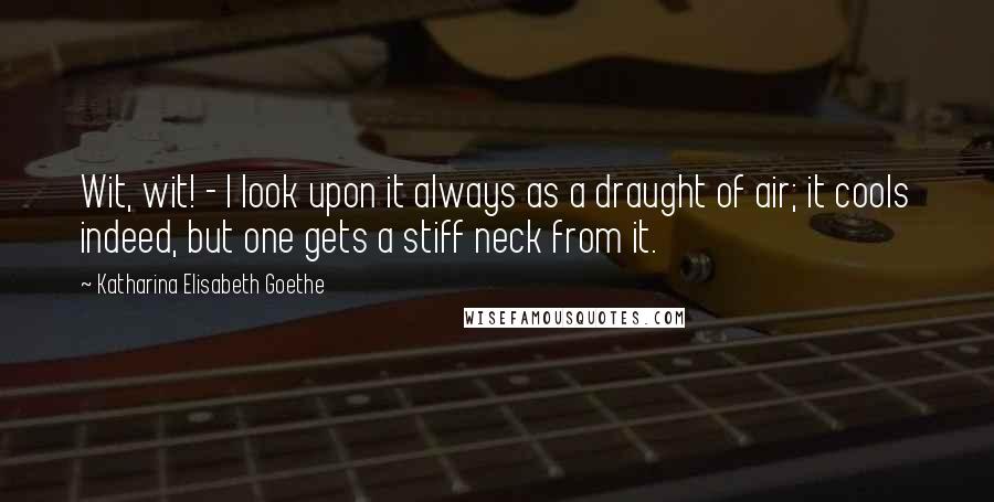 Katharina Elisabeth Goethe Quotes: Wit, wit! - I look upon it always as a draught of air; it cools indeed, but one gets a stiff neck from it.