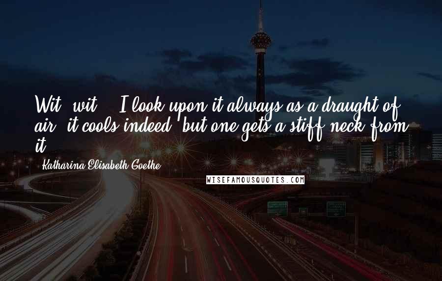 Katharina Elisabeth Goethe Quotes: Wit, wit! - I look upon it always as a draught of air; it cools indeed, but one gets a stiff neck from it.