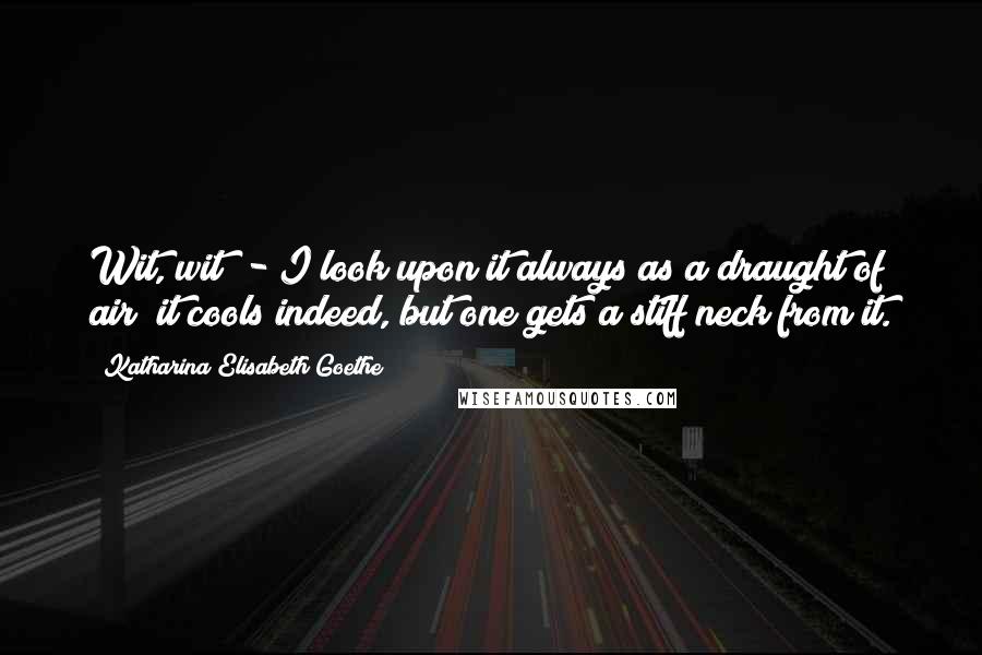 Katharina Elisabeth Goethe Quotes: Wit, wit! - I look upon it always as a draught of air; it cools indeed, but one gets a stiff neck from it.