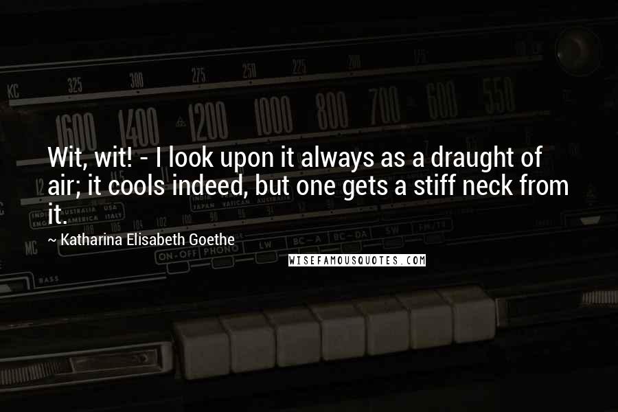 Katharina Elisabeth Goethe Quotes: Wit, wit! - I look upon it always as a draught of air; it cools indeed, but one gets a stiff neck from it.