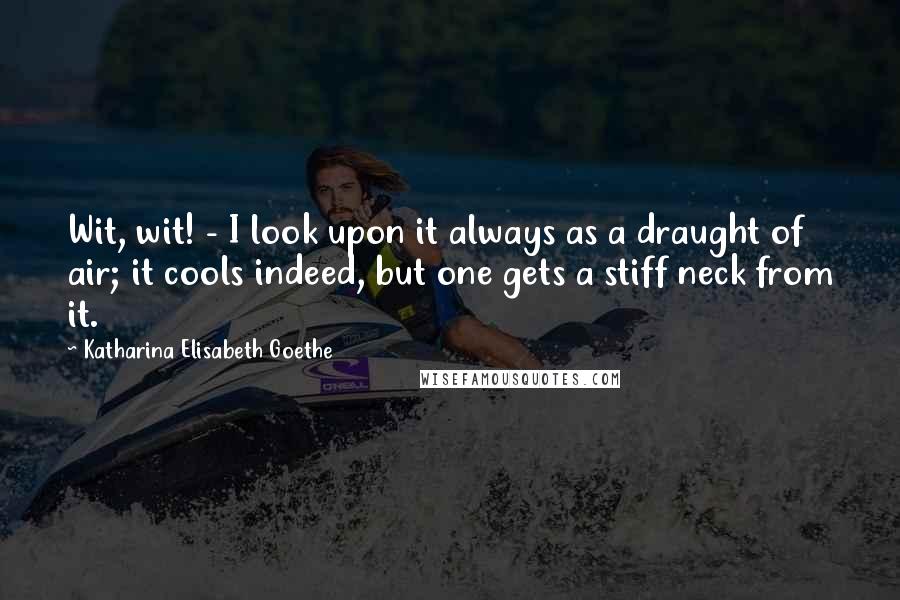 Katharina Elisabeth Goethe Quotes: Wit, wit! - I look upon it always as a draught of air; it cools indeed, but one gets a stiff neck from it.