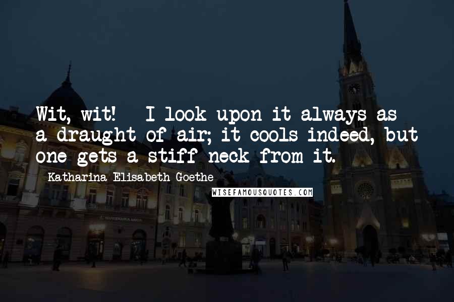 Katharina Elisabeth Goethe Quotes: Wit, wit! - I look upon it always as a draught of air; it cools indeed, but one gets a stiff neck from it.