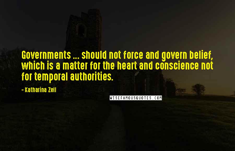 Katharina Zell Quotes: Governments ... should not force and govern belief, which is a matter for the heart and conscience not for temporal authorities.