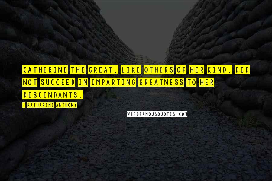 Katharine Anthony Quotes: Catherine the Great, like others of her kind, did not succeed in imparting greatness to her descendants.
