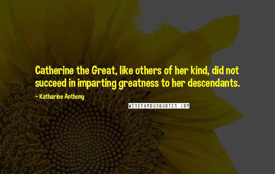 Katharine Anthony Quotes: Catherine the Great, like others of her kind, did not succeed in imparting greatness to her descendants.