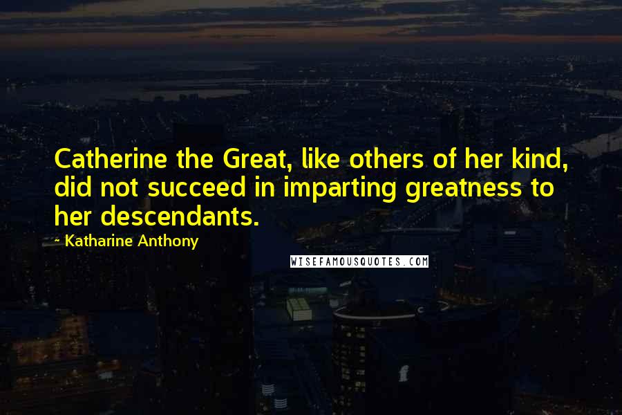 Katharine Anthony Quotes: Catherine the Great, like others of her kind, did not succeed in imparting greatness to her descendants.