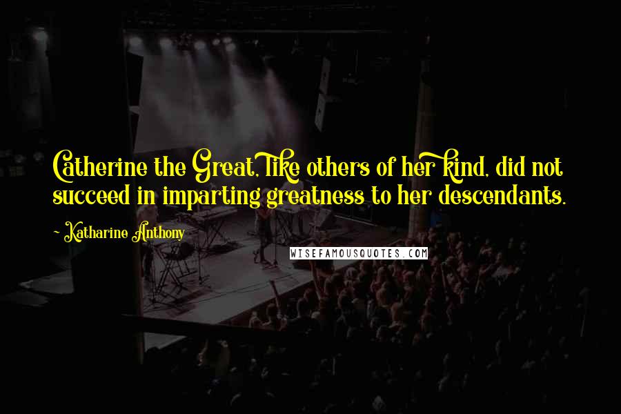 Katharine Anthony Quotes: Catherine the Great, like others of her kind, did not succeed in imparting greatness to her descendants.